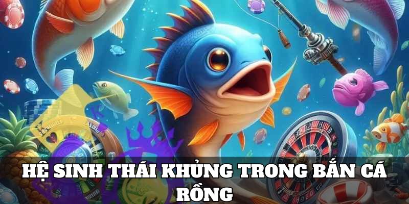 Hệ sinh thái khủng đa dạng loại hình bắn cá rồng đặc biệt